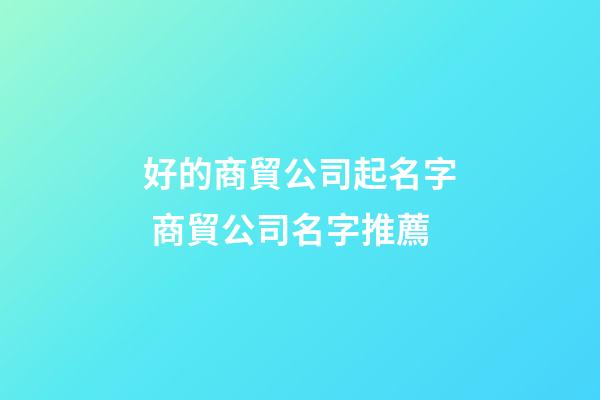 好的商貿公司起名字 商貿公司名字推薦